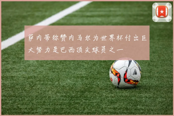 萨内蒂称赞内马尔为世界杯付出巨大努力是巴西顶尖球员之一