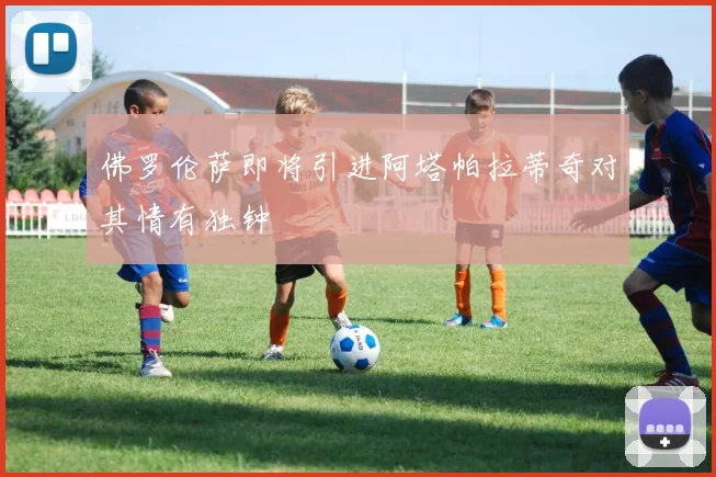 佛罗伦萨即将引进阿塔帕拉蒂奇对其情有独钟