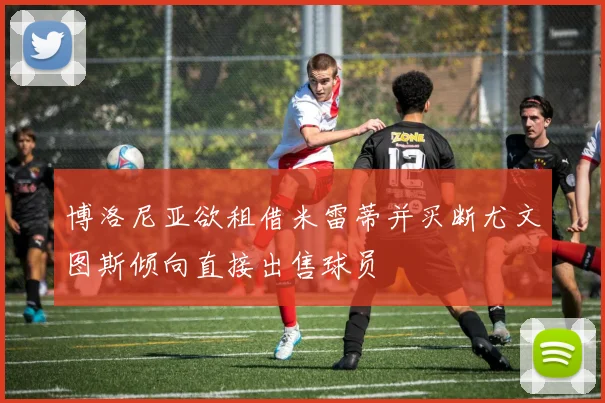博洛尼亚欲租借米雷蒂并买断尤文图斯倾向直接出售球员