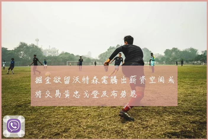 掘金欲留沃特森需腾出薪资空间或将交易黄忠戈登及布劳恩