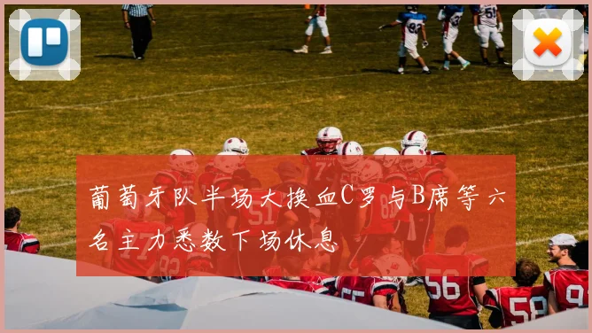 葡萄牙队半场大换血C罗与B席等六名主力悉数下场休息