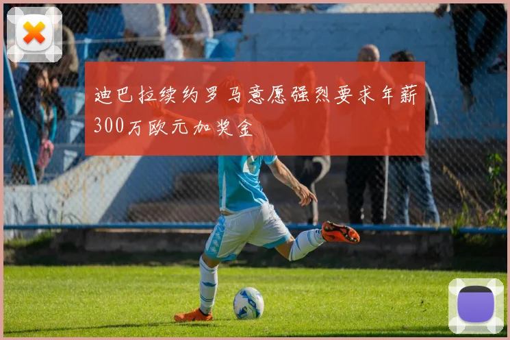 迪巴拉续约罗马意愿强烈要求年薪300万欧元加奖金