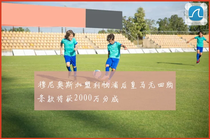 穆尼奥斯加盟利物浦后皇马无回购条款将获2000万分成