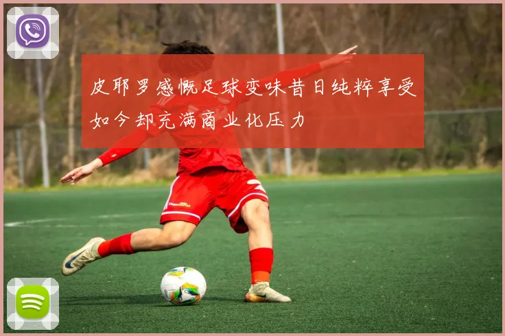 皮耶罗感慨足球变味昔日纯粹享受如今却充满商业化压力