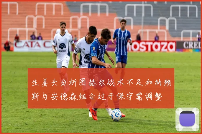 生姜头分析图赫尔战术不足加纳赖斯与安德森组合过于保守需调整