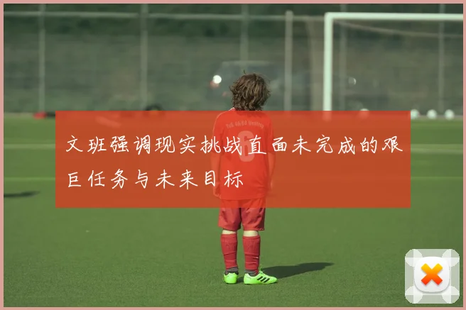 文班强调现实挑战直面未完成的艰巨任务与未来目标