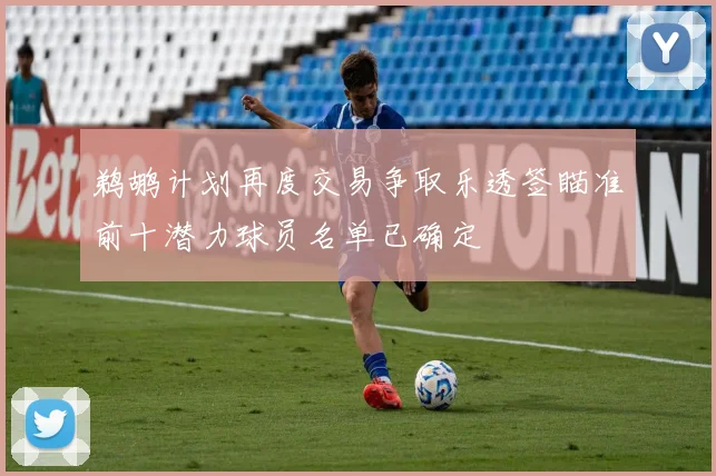 鹈鹕计划再度交易争取乐透签瞄准前十潜力球员名单已确定