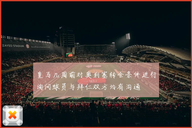 皇马几周前对奥利塞转会条件进行询问球员与拜仁双方均有沟通