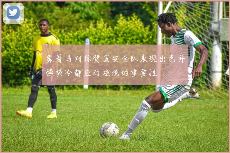 蒙哥马利称赞国安全队表现出色并强调冷静应对逆境的重要性