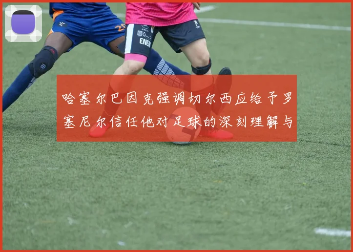 哈塞尔巴因克强调切尔西应给予罗塞尼尔信任他对足球的深刻理解与洞察