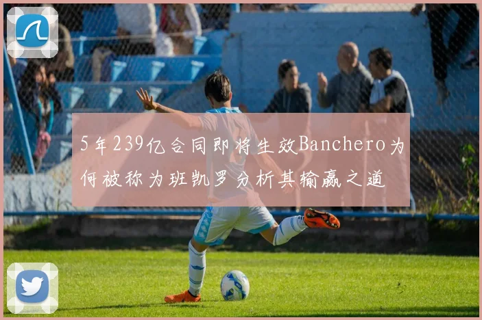 5年239亿合同即将生效Banchero为何被称为班凯罗分析其输赢之道
