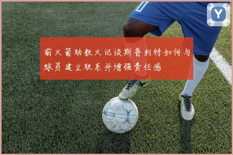 前火箭助教火记谈斯普利特如何与球员建立联系并增强责任感