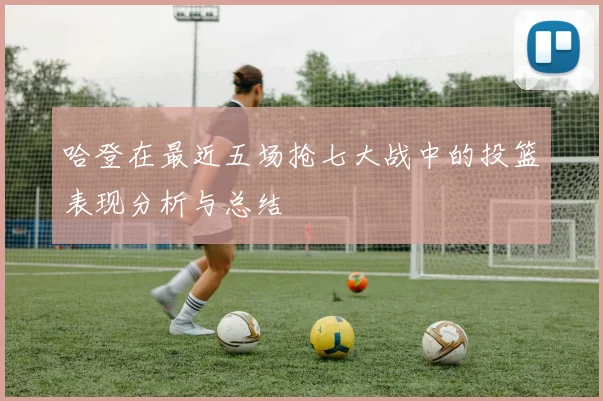 哈登在最近五场抢七大战中的投篮表现分析与总结