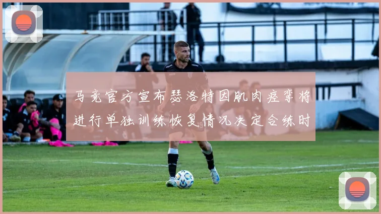 马竞官方宣布瑟洛特因肌肉痉挛将进行单独训练恢复情况决定合练时间