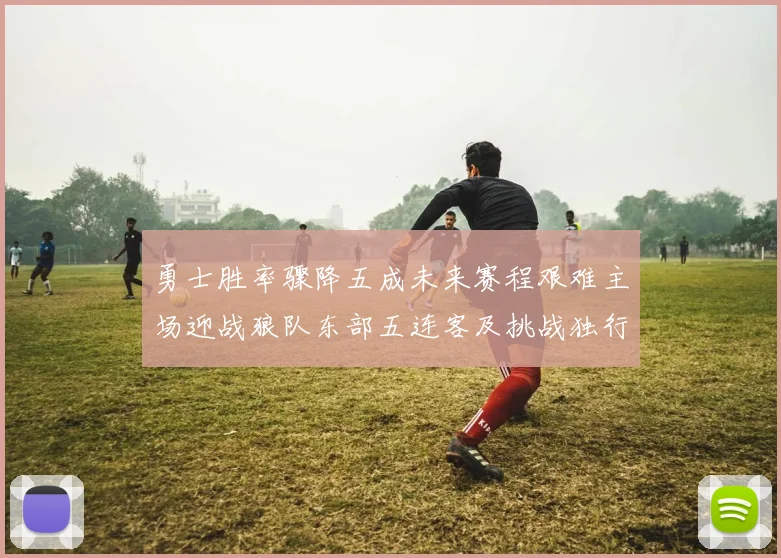 勇士胜率骤降五成未来赛程艰难主场迎战狼队东部五连客及挑战独行侠