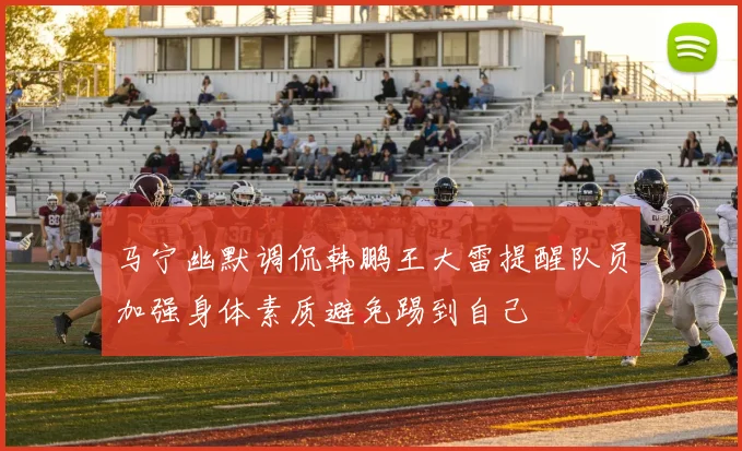 马宁幽默调侃韩鹏王大雷提醒队员加强身体素质避免踢到自己