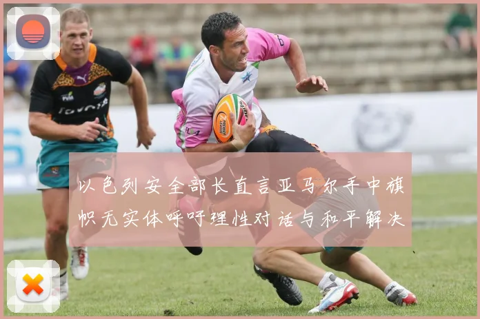以色列安全部长直言亚马尔手中旗帜无实体呼吁理性对话与和平解决方案