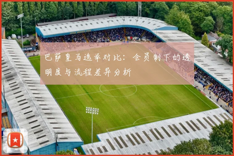 巴萨皇马选举对比：会员制下的透明度与流程差异分析