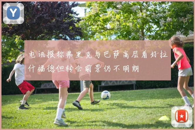 电讯报称弗里克与巴萨高层看好拉什福德但转会前景仍不明朗