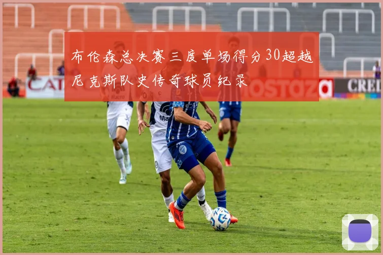 布伦森总决赛三度单场得分30超越尼克斯队史传奇球员纪录