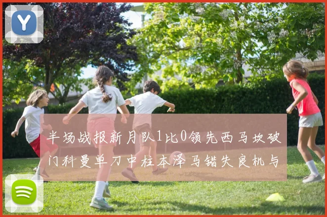 半场战报新月队1比0领先西马坎破门科曼单刀中柱本泽马错失良机与越位进球
