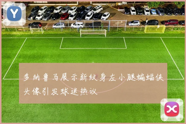 多纳鲁马展示新纹身左小腿蝙蝠侠头像引发球迷热议