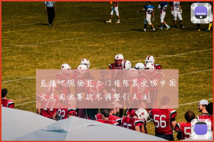 直播吧现场直击门将陈晨受伤中国女足淘汰赛战术调整引关注