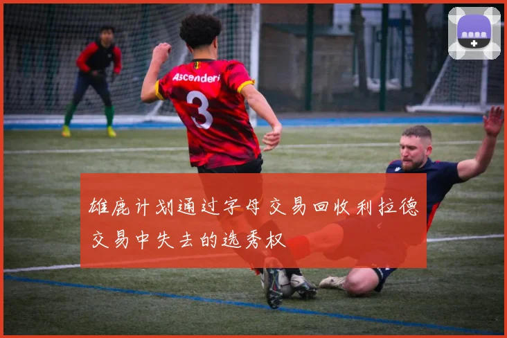 雄鹿计划通过字母交易回收利拉德交易中失去的选秀权