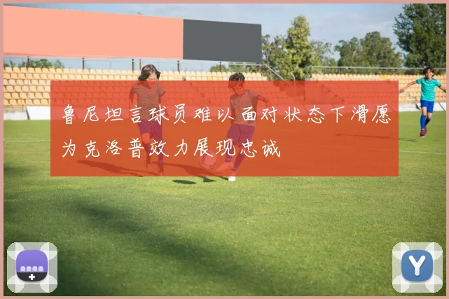 鲁尼坦言球员难以面对状态下滑愿为克洛普效力展现忠诚