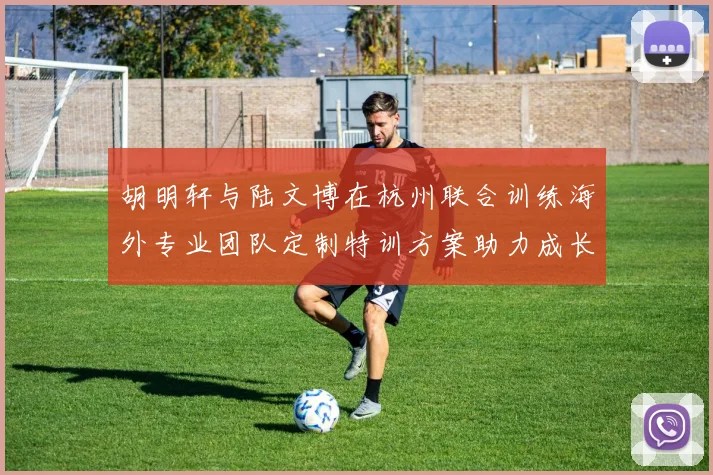 胡明轩与陆文博在杭州联合训练海外专业团队定制特训方案助力成长