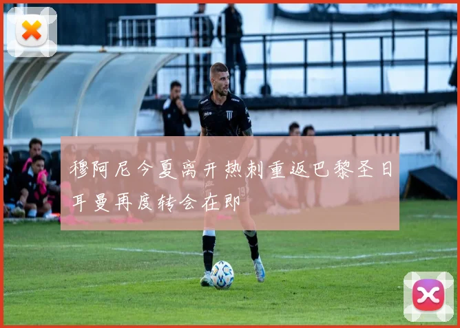 穆阿尼今夏离开热刺重返巴黎圣日耳曼再度转会在即